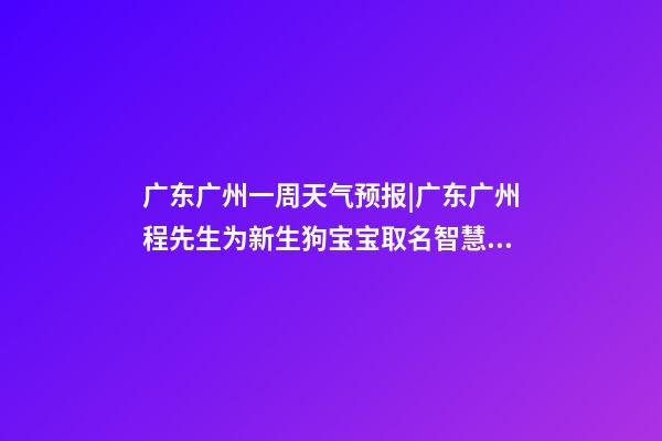 广东广州一周天气预报|广东广州程先生为新生狗宝宝取名智慧型套餐-第1张-公司起名-玄机派